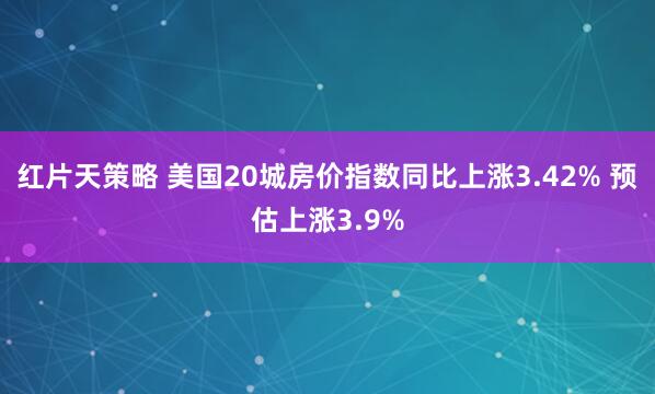 红片天策略 美国20城房价指数同比上涨3.42% 预估上涨3.9%