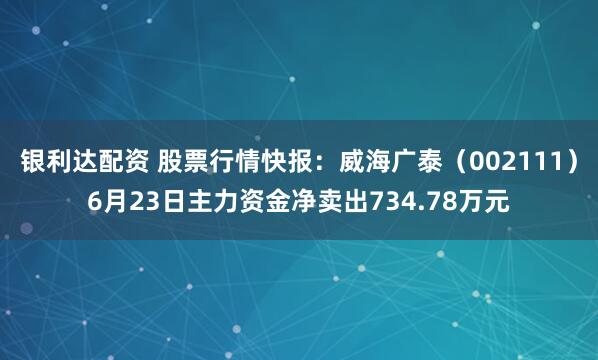 银利达配资 股票行情快报：威海广泰（002111）6月23日主力资金净卖出734.78万元