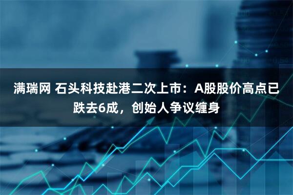 满瑞网 石头科技赴港二次上市：A股股价高点已跌去6成，创始人争议缠身