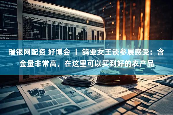 瑞银网配资 好博会 丨 鸽业女王谈参展感受：含金量非常高，在这里可以买到好的农产品