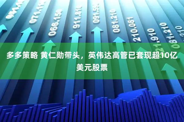 多多策略 黄仁勋带头，英伟达高管已套现超10亿美元股票