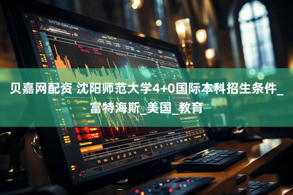 贝嘉网配资 沈阳师范大学4+0国际本科招生条件_富特海斯_美国_教育