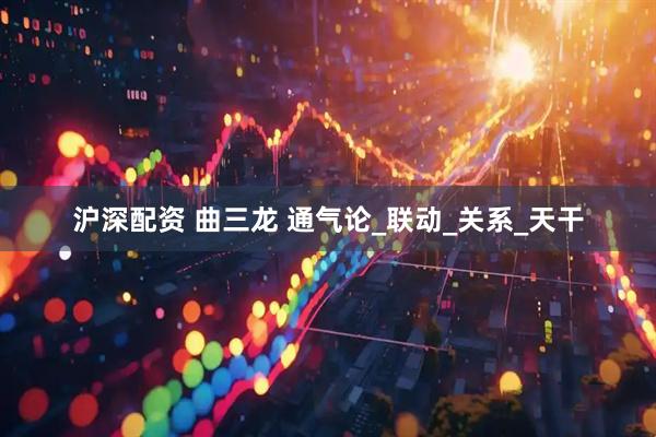 沪深配资 曲三龙 通气论_联动_关系_天干