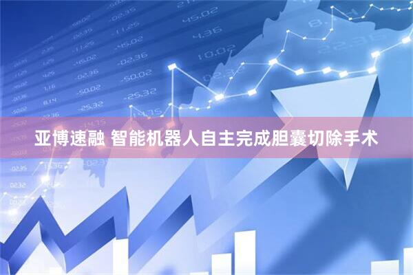 亚博速融 智能机器人自主完成胆囊切除手术