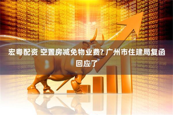 宏粤配资 空置房减免物业费? 广州市住建局复函回应了