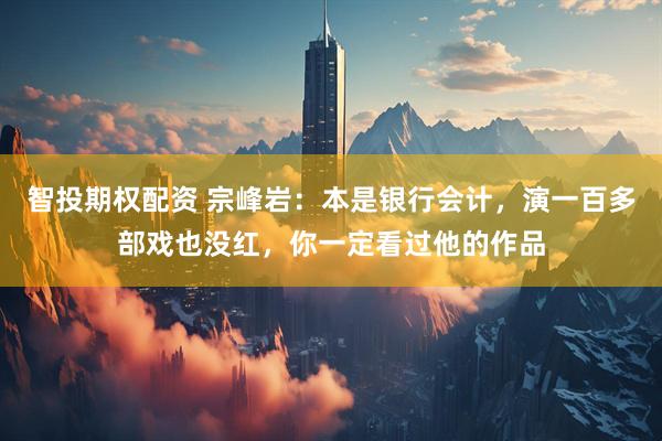 智投期权配资 宗峰岩：本是银行会计，演一百多部戏也没红，你一定看过他的作品