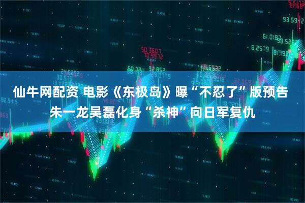 仙牛网配资 电影《东极岛》曝“不忍了”版预告 朱一龙吴磊化身“杀神”向日军复仇