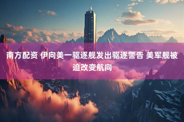 南方配资 伊向美一驱逐舰发出驱逐警告 美军舰被迫改变航向