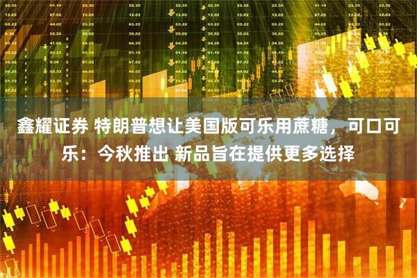 鑫耀证券 特朗普想让美国版可乐用蔗糖，可口可乐：今秋推出 新品旨在提供更多选择