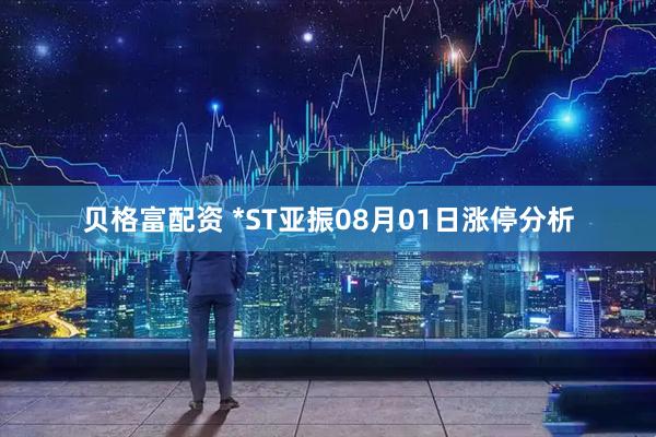 贝格富配资 *ST亚振08月01日涨停分析