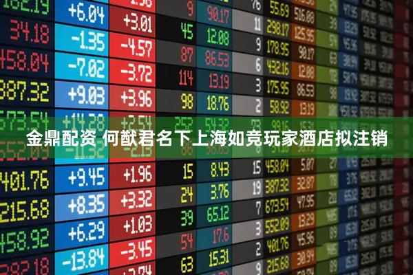 金鼎配资 何猷君名下上海如竞玩家酒店拟注销