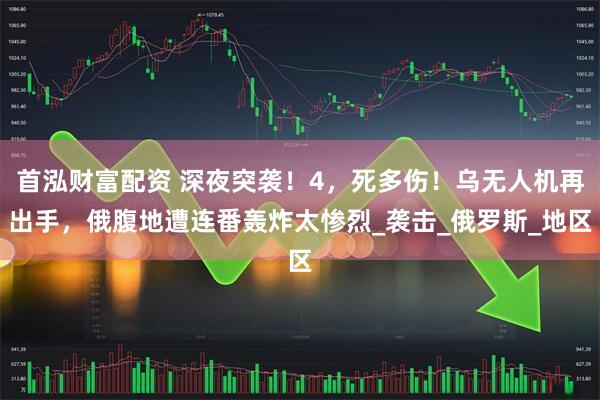 首泓财富配资 深夜突袭！4，死多伤！乌无人机再出手，俄腹地遭连番轰炸太惨烈_袭击_俄罗斯_地区