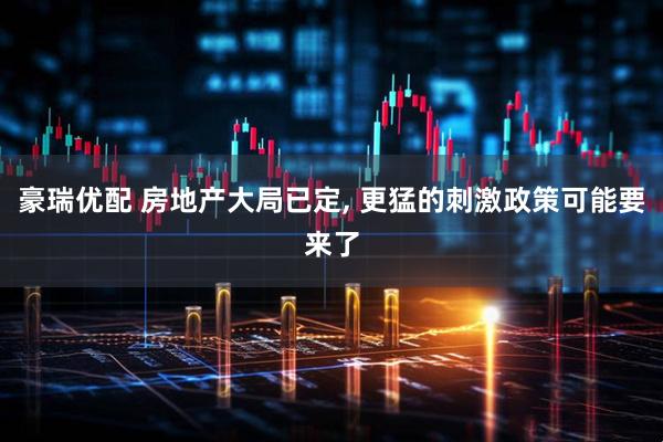 豪瑞优配 房地产大局已定, 更猛的刺激政策可能要来了