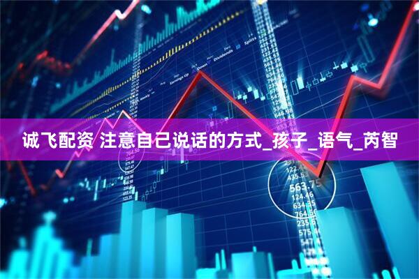诚飞配资 注意自己说话的方式_孩子_语气_芮智