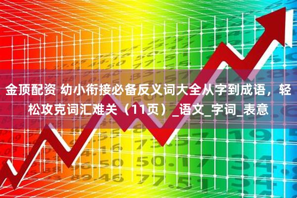 金顶配资 幼小衔接必备反义词大全从字到成语，轻松攻克词汇难关（11页）_语文_字词_表意