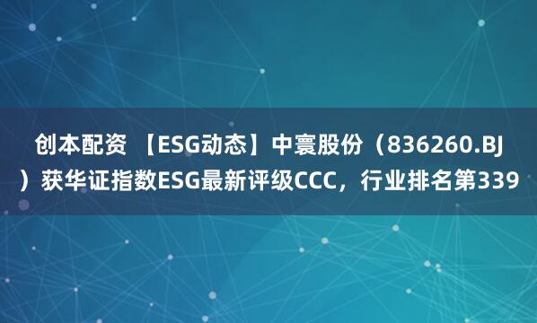 创本配资 【ESG动态】中寰股份（836260.BJ）获华证指数ESG最新评级CCC，行业排名第339