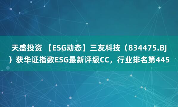 天盛投资 【ESG动态】三友科技（834475.BJ）获华证指数ESG最新评级CC，行业排名第445