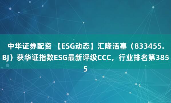 中华证券配资 【ESG动态】汇隆活塞（833455.BJ）获华证指数ESG最新评级CCC，行业排名第385