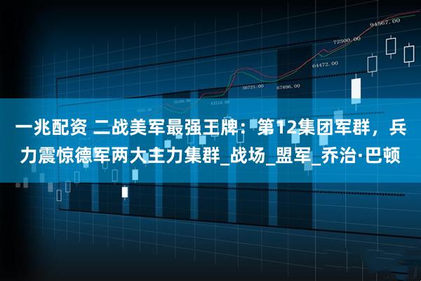 一兆配资 二战美军最强王牌:第12集团军群,兵力震惊德军两大主力集群_战场_盟军_乔治·巴顿