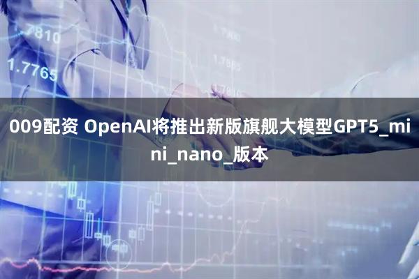 009配资 OpenAI将推出新版旗舰大模型GPT5_mini_nano_版本