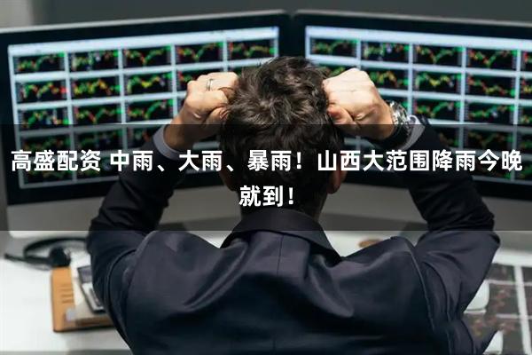 高盛配资 中雨、大雨、暴雨!山西大范围降雨今晚就到!