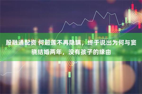 股融通配资 何超莲不再隐瞒，终于说出为何与窦骁结婚两年，没有孩子的缘由