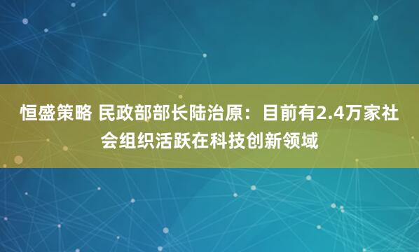 恒盛策略 民政部部长陆治原:目前有2.4万家社会组织活跃在科技创新领域