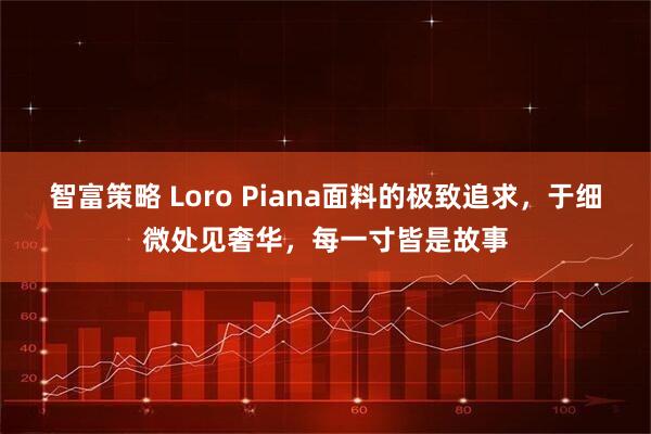 智富策略 Loro Piana面料的极致追求，于细微处见奢华，每一寸皆是故事