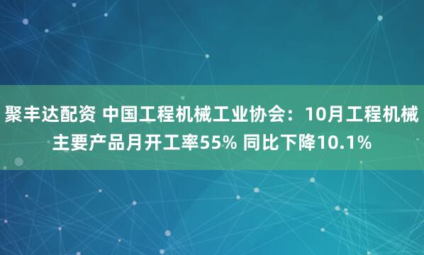 聚丰达配资 中国工程机械工业协会：10月工程机械主要产品月开工率55% 同比下降10.1%
