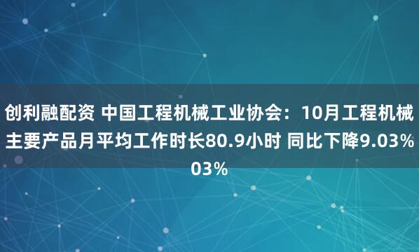 创利融配资 中国工程机械工业协会：10月工程机械主要产品月平均工作时长80.9小时 同比下降9.03%