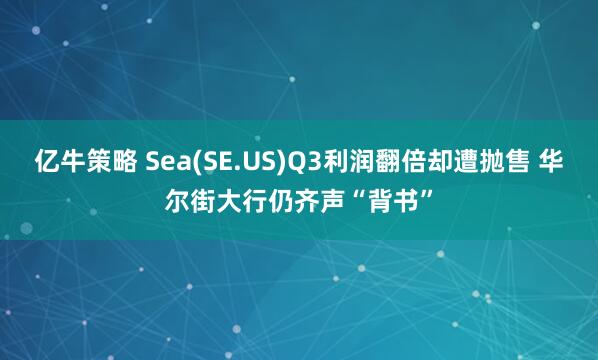 亿牛策略 Sea(SE.US)Q3利润翻倍却遭抛售 华尔街大行仍齐声“背书”