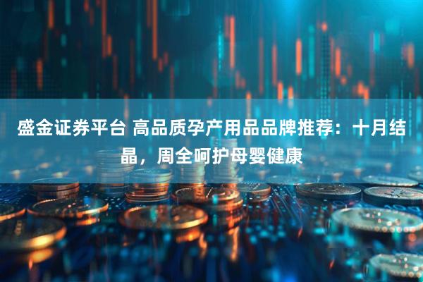 盛金证券平台 高品质孕产用品品牌推荐：十月结晶，周全呵护母婴健康