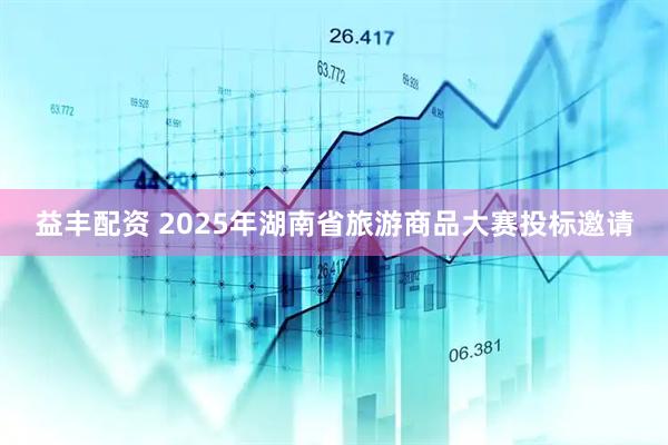 益丰配资 2025年湖南省旅游商品大赛投标邀请