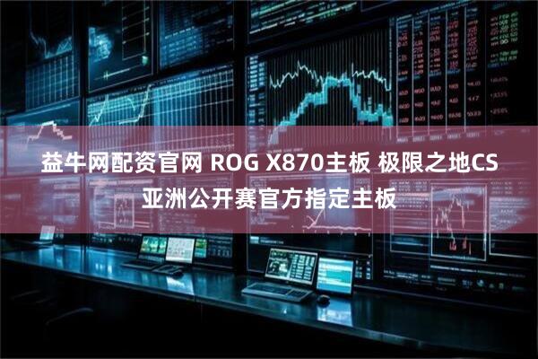 益牛网配资官网 ROG X870主板 极限之地CS亚洲公开赛官方指定主板