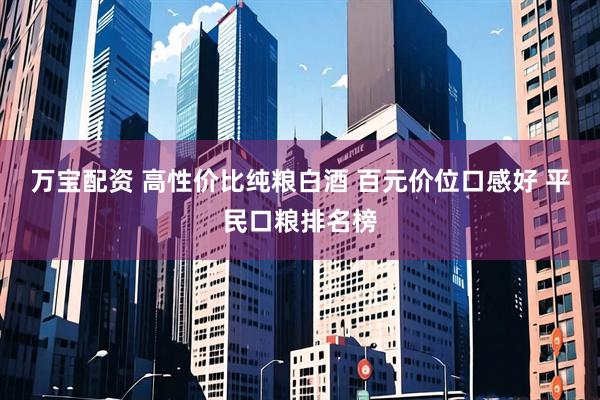 万宝配资 高性价比纯粮白酒 百元价位口感好 平民口粮排名榜