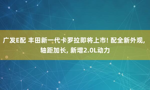 广发E配 丰田新一代卡罗拉即将上市! 配全新外观, 轴距加长, 新增2.0L动力