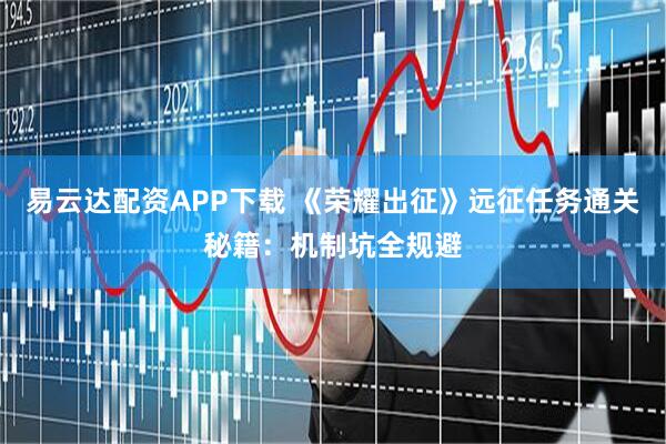 易云达配资APP下载 《荣耀出征》远征任务通关秘籍：机制坑全规避