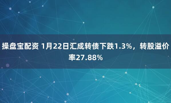 操盘宝配资 1月22日汇成转债下跌1.3%，转股溢价率27.88%